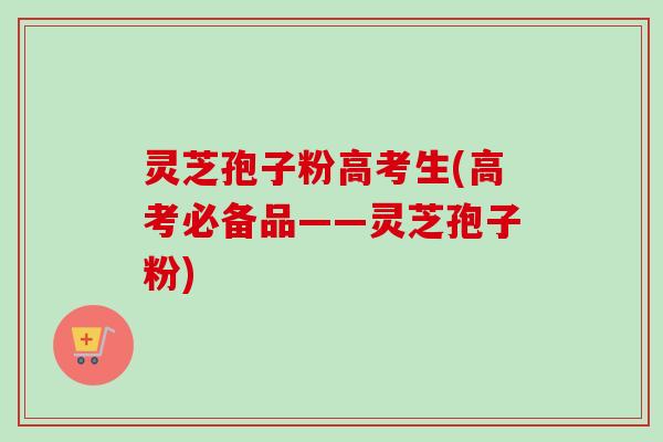 灵芝孢子粉高考生(高考必备品——灵芝孢子粉)-第1张图片-卓越灵芝孢子粉 灵芝孢子粉高考生(高考必备品——灵芝孢子粉)-第1张图片-卓越灵芝孢子粉