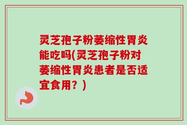 灵芝孢子粉萎缩性胃炎能吃吗(灵芝孢子粉对萎缩性胃炎患者是否适宜食用？)-第1张图片-卓越灵芝孢子粉