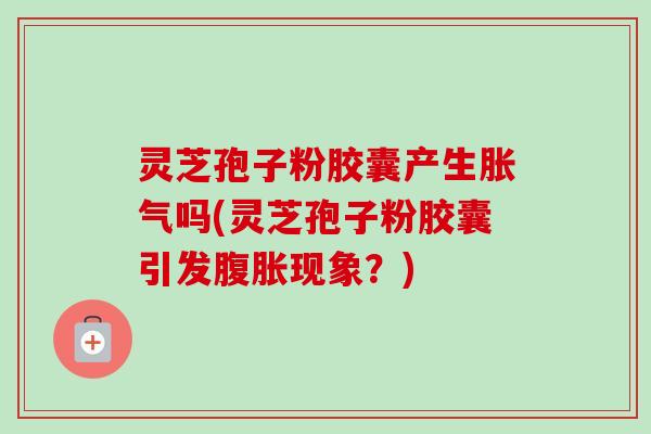 灵芝孢子粉胶囊产生胀气吗(灵芝孢子粉胶囊引发腹胀现象?)-第1张图片-卓越灵芝孢子粉 灵芝孢子粉胶囊产生胀气吗(灵芝孢子粉胶囊引发腹胀现象?)-第1张图片-卓越灵芝孢子粉