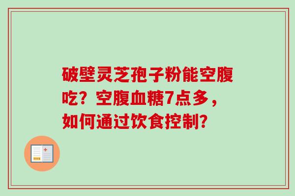 破壁灵芝孢子粉能空腹吃?空腹血糖7点多,如何通过饮食控制?-第1张图片-卓越灵芝孢子粉 破壁灵芝孢子粉能空腹吃?空腹血糖7点多,如何通过饮食控制?-第1张图片-卓越灵芝孢子粉