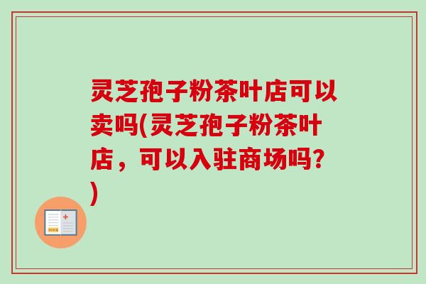 灵芝孢子粉茶叶店可以卖吗(灵芝孢子粉茶叶店,可以入驻商场吗?)-第1张图片-卓越灵芝孢子粉 灵芝孢子粉茶叶店可以卖吗(灵芝孢子粉茶叶店,可以入驻商场吗?)-第1张图片-卓越灵芝孢子粉