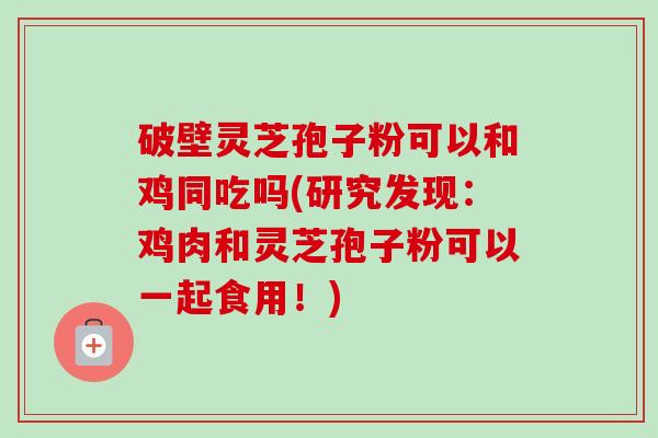 破壁灵芝孢子粉可以和鸡同吃吗(研究发现:鸡肉和灵芝孢子粉可以一起食用!)-第1张图片-卓越灵芝孢子粉 破壁灵芝孢子粉可以和鸡同吃吗(研究发现:鸡肉和灵芝孢子粉可以一起食用!)-第1张图片-卓越灵芝孢子粉