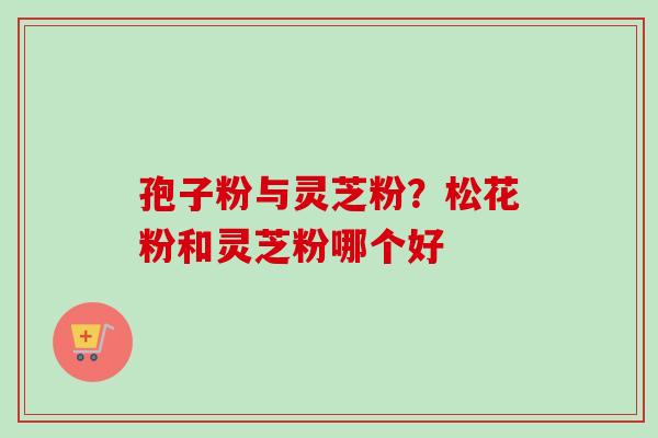 孢子粉与灵芝粉？松花粉和灵芝粉哪个好-第1张图片-卓越灵芝孢子粉