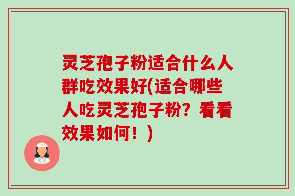 灵芝孢子粉适合什么人群吃效果好(适合哪些人吃灵芝孢子粉？看看效果如何！)-第1张图片-卓越灵芝孢子粉
