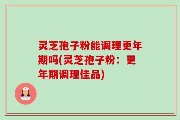 灵芝孢子粉能调理更年期吗(灵芝孢子粉：更年期调理佳品)-第1张图片-卓越灵芝孢子粉