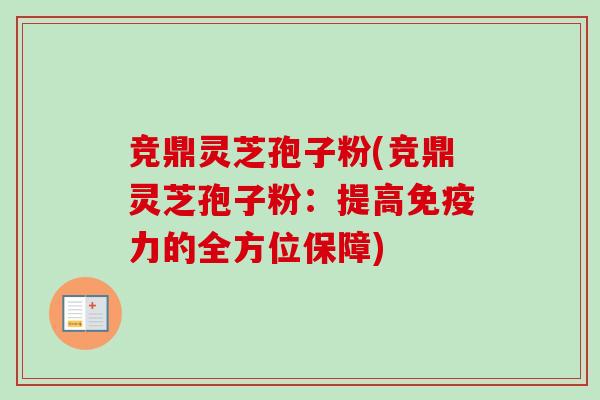 竞鼎灵芝孢子粉(竞鼎灵芝孢子粉:提高免疫力的全方位保障)-第1张图片-卓越灵芝孢子粉 竞鼎灵芝孢子粉(竞鼎灵芝孢子粉:提高免疫力的全方位保障)-第1张图片-卓越灵芝孢子粉