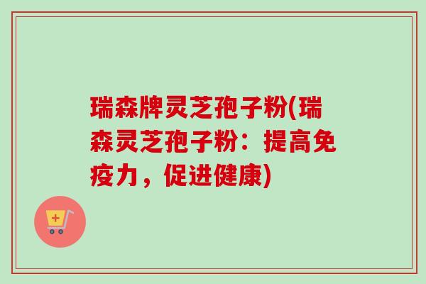 瑞森牌灵芝孢子粉(瑞森灵芝孢子粉:提高免疫力,促进健康)-第1张图片-卓越灵芝孢子粉 瑞森牌灵芝孢子粉(瑞森灵芝孢子粉:提高免疫力,促进健康)-第1张图片-卓越灵芝孢子粉