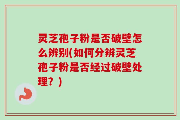 灵芝孢子粉是否破壁怎么辨别(如何分辨灵芝孢子粉是否经过破壁处理?)-第1张图片-卓越灵芝孢子粉 灵芝孢子粉是否破壁怎么辨别(如何分辨灵芝孢子粉是否经过破壁处理?)-第1张图片-卓越灵芝孢子粉