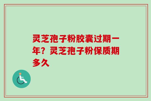 灵芝孢子粉胶囊过期一年？灵芝孢子粉保质期多久-第1张图片-卓越灵芝孢子粉