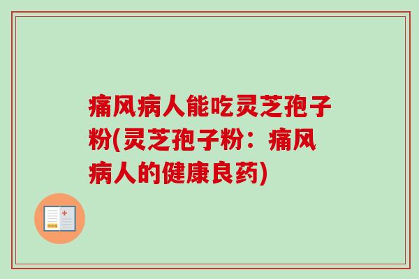 痛风病人能吃灵芝孢子粉(灵芝孢子粉：痛风病人的健康良药)-第1张图片-卓越灵芝孢子粉