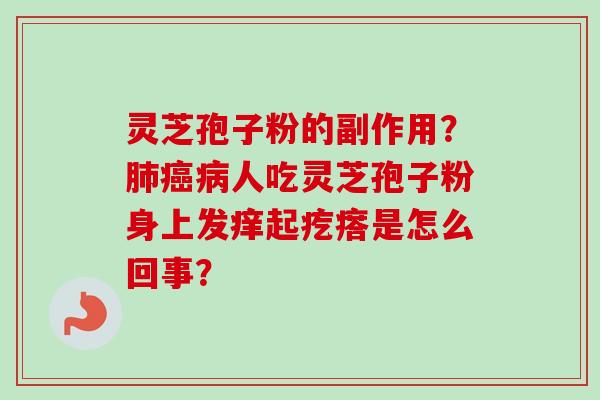 灵芝孢子粉的副作用？肺癌病人吃灵芝孢子粉身上发痒起疙瘩是怎么回事？-第1张图片-卓越灵芝孢子粉