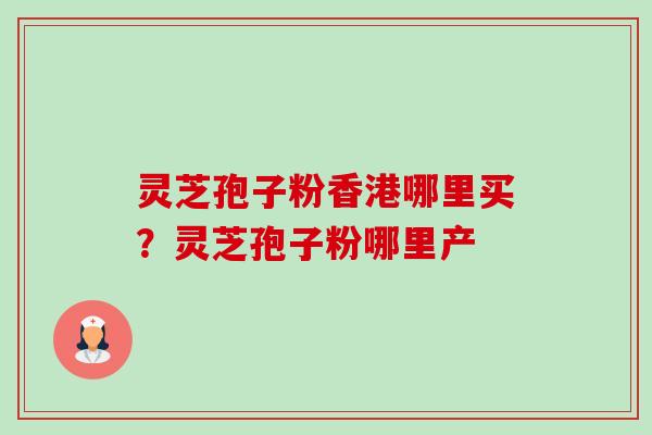 灵芝孢子粉香港哪里买?灵芝孢子粉哪里产-第1张图片-卓越灵芝孢子粉 灵芝孢子粉香港哪里买?灵芝孢子粉哪里产-第1张图片-卓越灵芝孢子粉