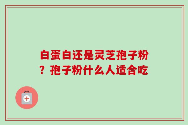 白蛋白还是灵芝孢子粉?孢子粉什么人适合吃-第1张图片-卓越灵芝孢子粉 白蛋白还是灵芝孢子粉?孢子粉什么人适合吃-第1张图片-卓越灵芝孢子粉