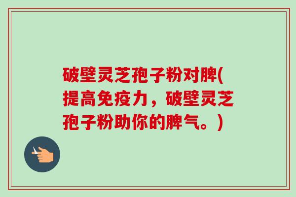 破壁灵芝孢子粉对脾(提高免疫力,破壁灵芝孢子粉助你的脾气。)-第1张图片-卓越灵芝孢子粉 破壁灵芝孢子粉对脾(提高免疫力,破壁灵芝孢子粉助你的脾气。)-第1张图片-卓越灵芝孢子粉
