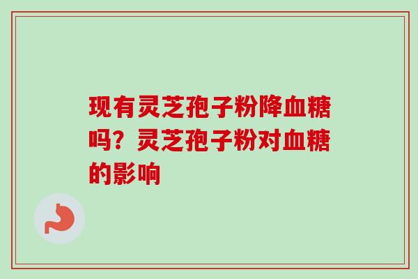 现有灵芝孢子粉降血糖吗?灵芝孢子粉对血糖的影响-第1张图片-卓越灵芝孢子粉 现有灵芝孢子粉降血糖吗?灵芝孢子粉对血糖的影响-第1张图片-卓越灵芝孢子粉