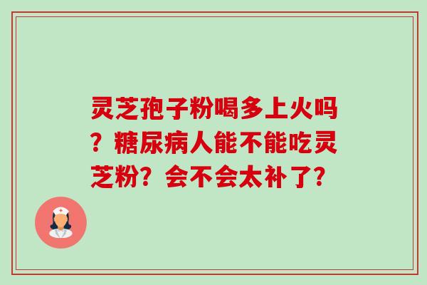 灵芝孢子粉喝多上火吗?糖尿病人能不能吃灵芝粉?会不会太补了?-第1张图片-卓越灵芝孢子粉 灵芝孢子粉喝多上火吗?糖尿病人能不能吃灵芝粉?会不会太补了?-第1张图片-卓越灵芝孢子粉