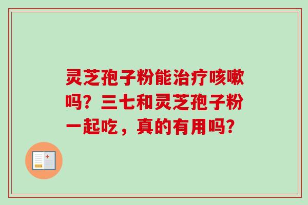 灵芝孢子粉能治疗咳嗽吗?三七和灵芝孢子粉一起吃,真的有用吗?-第1张图片-卓越灵芝孢子粉 灵芝孢子粉能治疗咳嗽吗?三七和灵芝孢子粉一起吃,真的有用吗?-第1张图片-卓越灵芝孢子粉