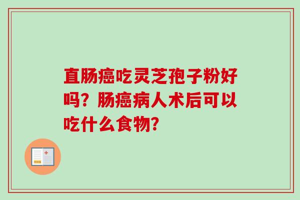直肠癌吃灵芝孢子粉好吗?肠癌病人术后可以吃什么食物?-第1张图片-卓越灵芝孢子粉 直肠癌吃灵芝孢子粉好吗?肠癌病人术后可以吃什么食物?-第1张图片-卓越灵芝孢子粉