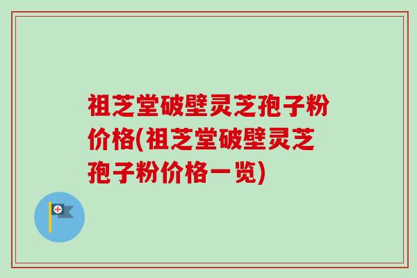 祖芝堂破壁灵芝孢子粉价格(祖芝堂破壁灵芝孢子粉价格一览)-第1张图片-卓越灵芝孢子粉 祖芝堂破壁灵芝孢子粉价格(祖芝堂破壁灵芝孢子粉价格一览)-第1张图片-卓越灵芝孢子粉