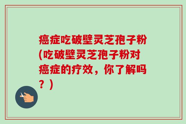 癌症吃破壁灵芝孢子粉(吃破壁灵芝孢子粉对癌症的疗效,你了解吗?)-第1张图片-卓越灵芝孢子粉 癌症吃破壁灵芝孢子粉(吃破壁灵芝孢子粉对癌症的疗效,你了解吗?)-第1张图片-卓越灵芝孢子粉