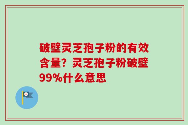 破壁灵芝孢子粉的有效含量?灵芝孢子粉破壁99%什么意思-第1张图片-卓越灵芝孢子粉 破壁灵芝孢子粉的有效含量?灵芝孢子粉破壁99%什么意思-第1张图片-卓越灵芝孢子粉