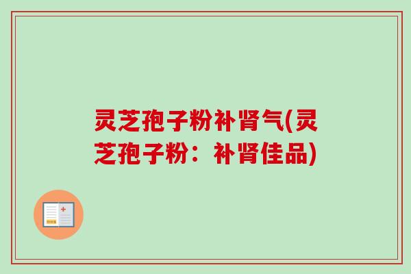 灵芝孢子粉补肾气(灵芝孢子粉：补肾佳品)-第1张图片-卓越灵芝孢子粉