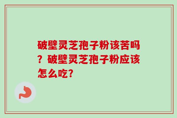 破壁灵芝孢子粉该苦吗?破壁灵芝孢子粉应该怎么吃?-第1张图片-卓越灵芝孢子粉 破壁灵芝孢子粉该苦吗?破壁灵芝孢子粉应该怎么吃?-第1张图片-卓越灵芝孢子粉