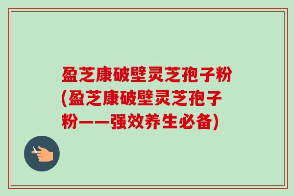 盈芝康破壁灵芝孢子粉(盈芝康破壁灵芝孢子粉——强效养生必备)-第1张图片-卓越灵芝孢子粉 盈芝康破壁灵芝孢子粉(盈芝康破壁灵芝孢子粉——强效养生必备)-第1张图片-卓越灵芝孢子粉