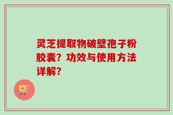 灵芝提取物破壁孢子粉胶囊?功效与使用方法详解?-第1张图片-卓越灵芝孢子粉 灵芝提取物破壁孢子粉胶囊?功效与使用方法详解?-第1张图片-卓越灵芝孢子粉
