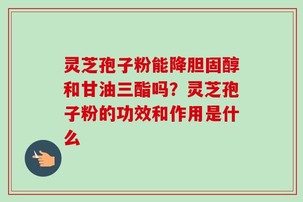 灵芝孢子粉能降胆固醇和甘油三酯吗?灵芝孢子粉的功效和作用是什么-第1张图片-卓越灵芝孢子粉 灵芝孢子粉能降胆固醇和甘油三酯吗?灵芝孢子粉的功效和作用是什么-第1张图片-卓越灵芝孢子粉