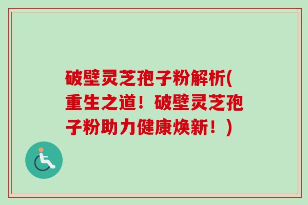 破壁灵芝孢子粉解析(重生之道！破壁灵芝孢子粉助力健康焕新！)-第1张图片-卓越灵芝孢子粉