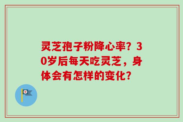 灵芝孢子粉降心率?30岁后每天吃灵芝,身体会有怎样的变化?-第1张图片-卓越灵芝孢子粉 灵芝孢子粉降心率?30岁后每天吃灵芝,身体会有怎样的变化?-第1张图片-卓越灵芝孢子粉
