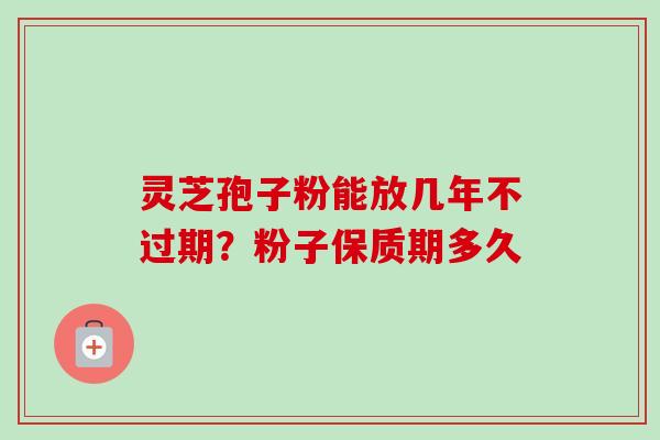 灵芝孢子粉能放几年不过期？粉子保质期多久-第1张图片-卓越灵芝孢子粉