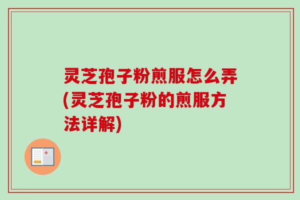 灵芝孢子粉煎服怎么弄(灵芝孢子粉的煎服方法详解)-第1张图片-卓越灵芝孢子粉 灵芝孢子粉煎服怎么弄(灵芝孢子粉的煎服方法详解)-第1张图片-卓越灵芝孢子粉