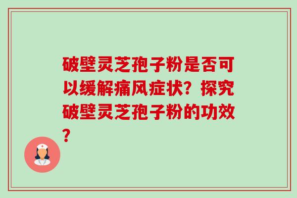 破壁灵芝孢子粉是否可以缓解痛风症状？探究破壁灵芝孢子粉的功效？-第1张图片-卓越灵芝孢子粉