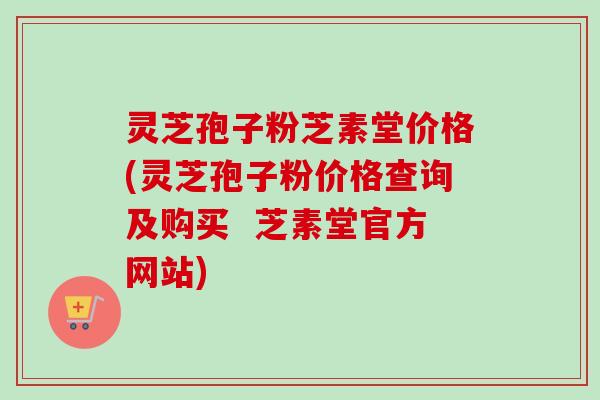 灵芝孢子粉芝素堂价格(灵芝孢子粉价格查询及购买 芝素堂官方网站)-第1张图片-卓越灵芝孢子粉 灵芝孢子粉芝素堂价格(灵芝孢子粉价格查询及购买 芝素堂官方网站)-第1张图片-卓越灵芝孢子粉