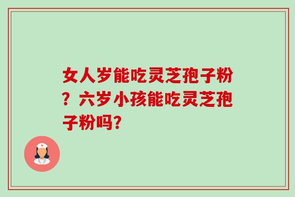 女人岁能吃灵芝孢子粉？六岁小孩能吃灵芝孢子粉吗？-第1张图片-卓越灵芝孢子粉