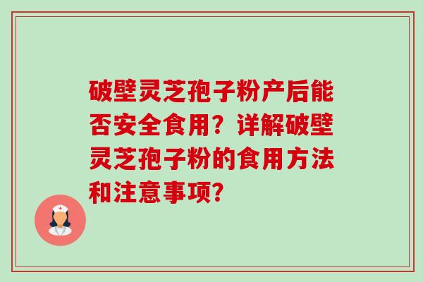 破壁灵芝孢子粉产后能否安全食用?详解破壁灵芝孢子粉的食用方法和注意事项?-第1张图片-卓越灵芝孢子粉 破壁灵芝孢子粉产后能否安全食用?详解破壁灵芝孢子粉的食用方法和注意事项?-第1张图片-卓越灵芝孢子粉