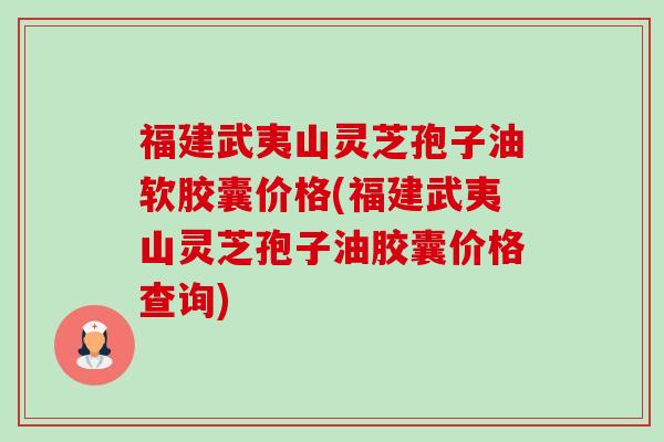 福建武夷山灵芝孢子油软胶囊价格(福建武夷山灵芝孢子油胶囊价格查询)-第1张图片-卓越灵芝孢子粉