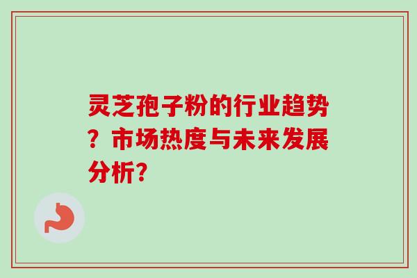 灵芝孢子粉的行业趋势？市场热度与未来发展分析？-第1张图片-卓越灵芝孢子粉