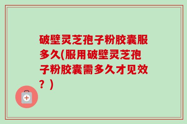 破壁灵芝孢子粉胶囊服多久(服用破壁灵芝孢子粉胶囊需多久才见效？)-第1张图片-卓越灵芝孢子粉