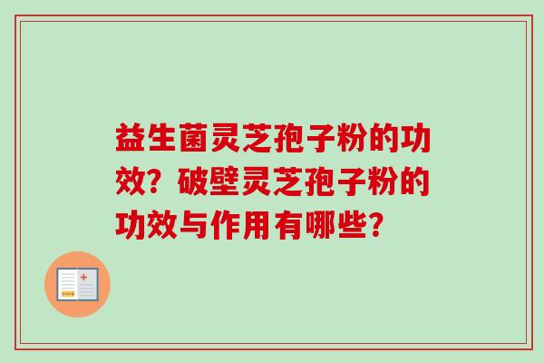 益生菌灵芝孢子粉的功效？破壁灵芝孢子粉的功效与作用有哪些？-第1张图片-卓越灵芝孢子粉
