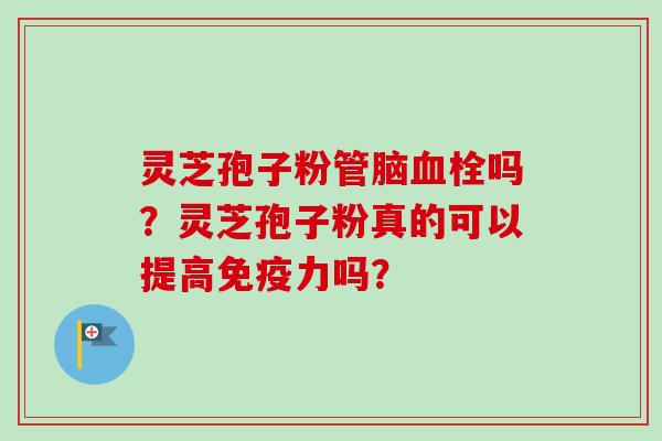 灵芝孢子粉管脑血栓吗?灵芝孢子粉真的可以提高免疫力吗?-第1张图片-卓越灵芝孢子粉 灵芝孢子粉管脑血栓吗?灵芝孢子粉真的可以提高免疫力吗?-第1张图片-卓越灵芝孢子粉