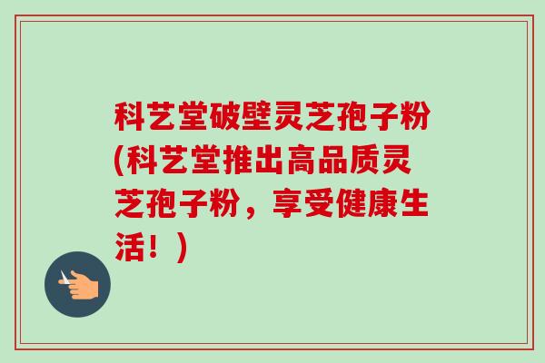 科艺堂破壁灵芝孢子粉(科艺堂推出高品质灵芝孢子粉,享受健康生活!)-第1张图片-卓越灵芝孢子粉 科艺堂破壁灵芝孢子粉(科艺堂推出高品质灵芝孢子粉,享受健康生活!)-第1张图片-卓越灵芝孢子粉