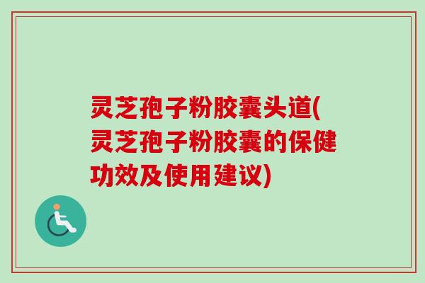 灵芝孢子粉胶囊头道(灵芝孢子粉胶囊的保健功效及使用建议)-第1张图片-卓越灵芝孢子粉 灵芝孢子粉胶囊头道(灵芝孢子粉胶囊的保健功效及使用建议)-第1张图片-卓越灵芝孢子粉