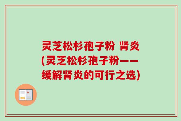 灵芝松杉孢子粉 肾炎(灵芝松杉孢子粉——缓解肾炎的可行之选)-第1张图片-卓越灵芝孢子粉 灵芝松杉孢子粉 肾炎(灵芝松杉孢子粉——缓解肾炎的可行之选)-第1张图片-卓越灵芝孢子粉