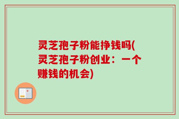 灵芝孢子粉能挣钱吗(灵芝孢子粉创业:一个赚钱的机会)-第1张图片-卓越灵芝孢子粉 灵芝孢子粉能挣钱吗(灵芝孢子粉创业:一个赚钱的机会)-第1张图片-卓越灵芝孢子粉