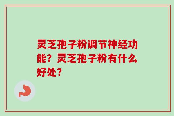 灵芝孢子粉调节神经功能？灵芝孢子粉有什么好处？-第1张图片-卓越灵芝孢子粉
