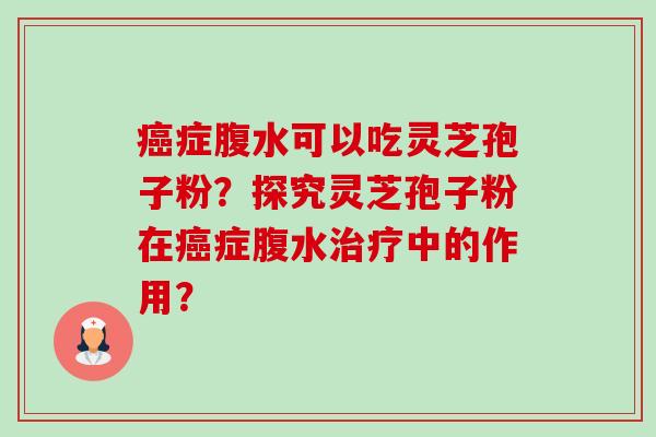 癌症腹水可以吃灵芝孢子粉?探究灵芝孢子粉在癌症腹水治疗中的作用?-第1张图片-卓越灵芝孢子粉 癌症腹水可以吃灵芝孢子粉?探究灵芝孢子粉在癌症腹水治疗中的作用?-第1张图片-卓越灵芝孢子粉