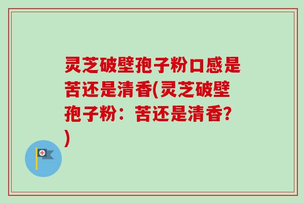 灵芝破壁孢子粉口感是苦还是清香(灵芝破壁孢子粉:苦还是清香?)-第1张图片-卓越灵芝孢子粉 灵芝破壁孢子粉口感是苦还是清香(灵芝破壁孢子粉:苦还是清香?)-第1张图片-卓越灵芝孢子粉